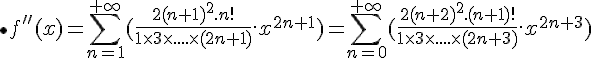 \bullet \Large{f''(x) = \sum_{n=1}^{+\infty} (\frac{2(n+1)^2.n!}{1\times 3\times ....\times (2n+1)}.x^{2n+1})} = \sum_{n=0}^{+\infty} (\frac{2(n+2)^2.(n+1)!}{1\times 3\times ....\times (2n+3)}.x^{2n+3})